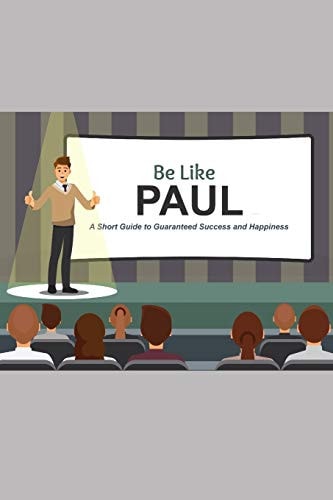 Be Like Paul A Short Guide to Guaranteed Success and Happiness