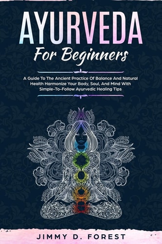 Ayurveda For Beginners A Guide To The Ancient Practice Of Balance And Natural Health Harmonize Your Body, Soul, And Mind With Simple-To-Follow Ayurvedic Healing Tips