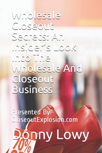 Wholesale Closeout Secrets An Insider's Look Into The Wholesale And Closeout Business: Presented By CloseoutExplosion.com