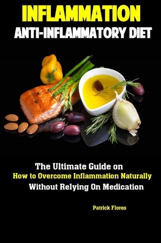Inflammation Anti-Inflammatory Diet The Ultimate Guide on How to Overcome Inflammation Naturally Without Relying On Medication