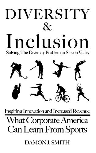 DIVERSITY & Inclusion Solving the Diversity Problem in Silicon Valley: Inspiring Innovation and Increased Revenue - What Corporate America Can Learn from Sports