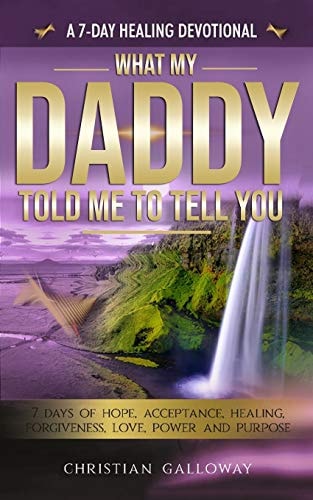 What My Daddy Told Me To Tell You A 7-Day Healing Devotional: 7 Days of Hope, Acceptance, Healing, Forgiveness, Love, Power and Purpose