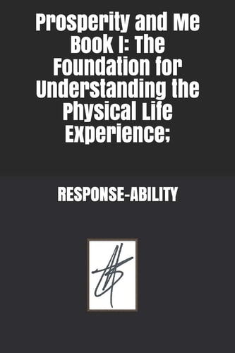 Prosperity and Me Book I The Foundation for Understanding the Physical Life Experience; RESPONSE-ABILITY