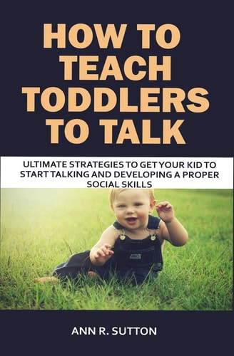 How to Teach Toddlers to Talk Ultimate Strategies to Get Your Kid to Start Talking and Developing a Proper Social Skills