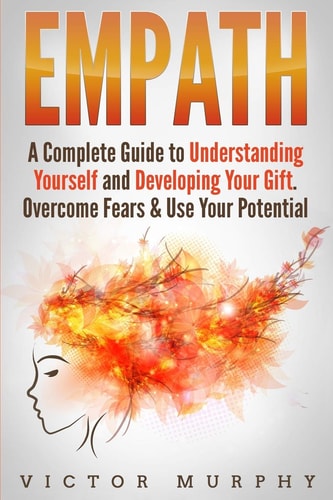 Empath A Complete Guide to Understanding Yourself and Developing Your Gift. Overcome Fears & Use Your Potential