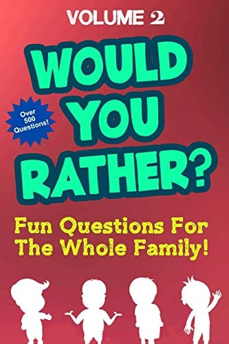 Would You Rather Over 500 Fun Questions For the Whole Family Volume 2 - Hilarious and Silly Would You Rather Questions For Boys and Girls