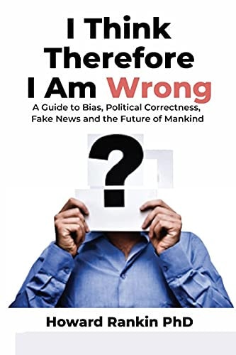 I Think Therefore I Am Wrong A Guide to Bias, Political Correctness, Fake News and the Future of Mankind