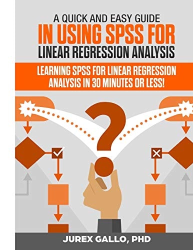 A Quick and Easy Guide in Using SPSS for Linear Regression Analysis Learning SPSS for Linear Regression Analysis in 30 Minutes Or Less!