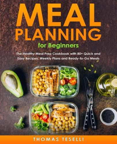 Meal Planning for Beginners The Healthy Meal Prep Cookbook with 80+ Quick and Easy Recipes, Weekly Plans and Ready-to-Go Meals