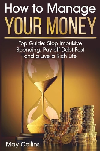 How to Manage Your Money Top Guide: Stop Impulsive Spending, Pay Off Debt Fast and a Live a Rich Life