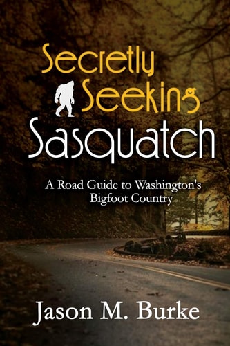 Secretly Seeking Sasquatch A Road Guide to Washington's Bigfoot Country