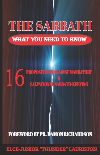 The Sabbath What You Need To Know: 16 Propositions Against Mandatory and Salvational Sabbath-Keeping