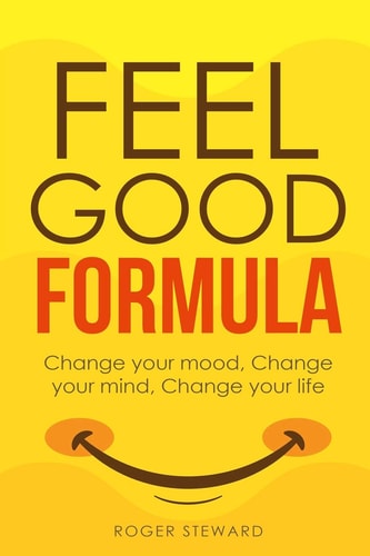Feel Good Formula Change Your Mood, Change Your Mind, Change Your Life