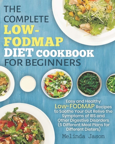 The Complete LOW-FODMAP Diet Cookbook for Beginners Easy and Healthy Low-FODMAP Recipes to Soothe Your Gut Relive the Symptoms of IBS and Other Digestive Disorders