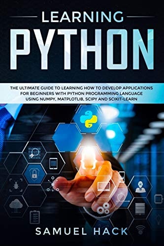 Learning Python The Ultimate Guide to Learning How to Develop Applications for Beginners with Python Programming Language Using Numpy, Matplotlib, Scipy and Scikit-Learn