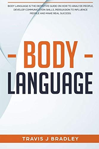 Body Language Body Language Is The Definitive Guide On How To Analyze People, Develop Communication Skills, Persuasion To Influence People And Make Real Success.