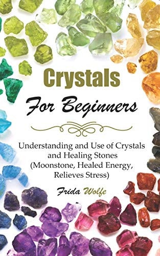 Crystals For Beginners Understanding and Use of Crystals and Healing Stones (Moonstone, Healed Energy, Relieves Stress)