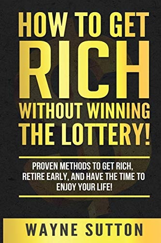 How To Get Rich Without Winning The Lottery! Proven Methods To Get Rich, Retire Early, and Have The Time To Enjoy Your Life!