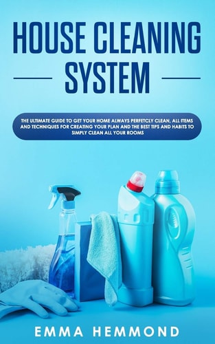 House Cleaning System The Ultimate Guide to Get Your Home Always Perfectly Clean, Get All Items and Techniques for Creating Your Plan with Best Tips and Habits to Simply Clean All Your Rooms