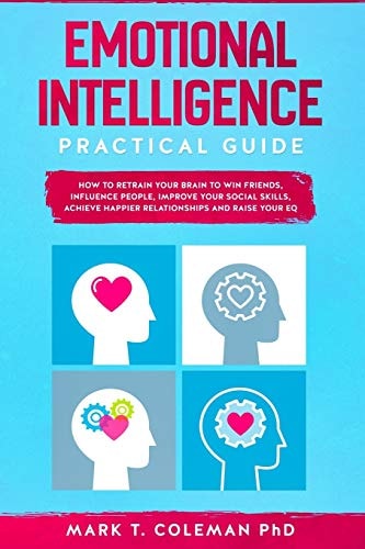 Emotional Intelligence Practical Guide How to Retrain Your Brain to Win Friends, Influence People, Improve Your Social Skills, Achieve Happier Relationships, and Raise Your EQ