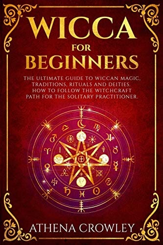 Wicca for Beginners The Ultimate Guide to Wiccan Magic, Traditions, Rituals and Deities. How to Follow the Witchcraft Path for the Solitary Practitioner.