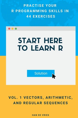 Start Here To Learn R Vol. 1 Vectors, Arithmetic, and Regular Sequences Practise Your R Programming Skills In 44 Exercises