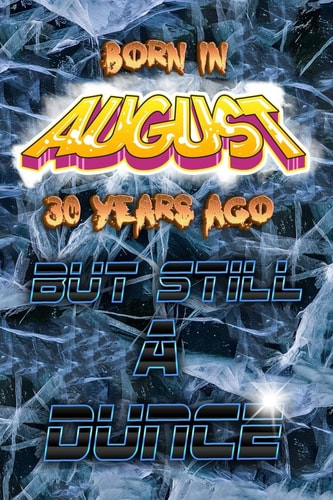 Born In AUGUST 30 Years Ago But Still A Dunce