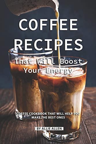 Coffee Recipes That Will Boost Your Energy Coffee Cookbook That Will Help You Make the Best Ones