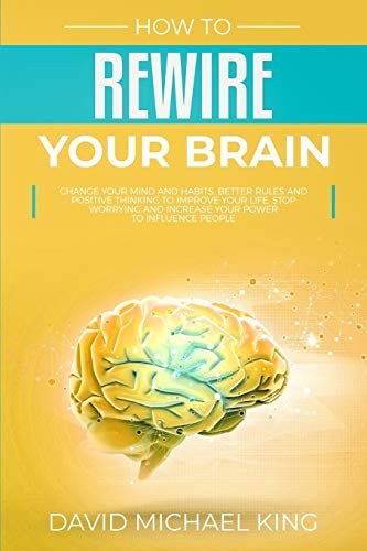 How to Rewire Your Brain Change Your Mind and Habits. Better Rules and Positive Thinking to Improve Your Life. Stop Worrying and Increase Your Power to Influence People
