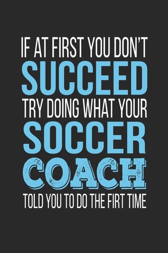 If at First You Don't Succeed Try Doing What Your Soccer Coach Told You to Do the First Time Soccer Coach Appreciation Gift