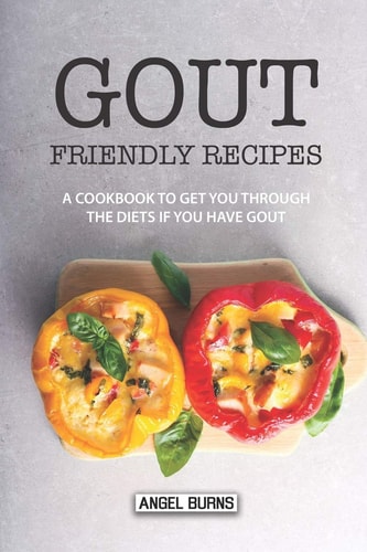 Gout Friendly Recipes A Cookbook to Get You Through the Diets If You Have Gout