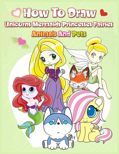 How To Draw ( Unicorns Mermaids Princesses Fairies Animals and Pets ) Easy Techniques and Step-by-Step Drawings for Kids