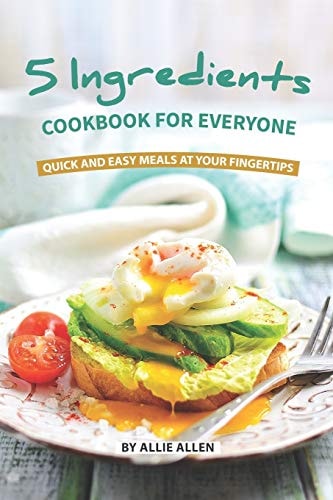 5 Ingredients Cookbook for Everyone Quick and Easy Meals at Your Fingertips