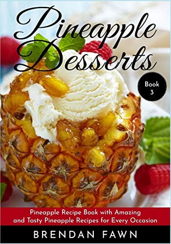 Pineapple Desserts Pineapple Recipe Book with Amazing and Tasty Pineapple Recipes for Every Occasion