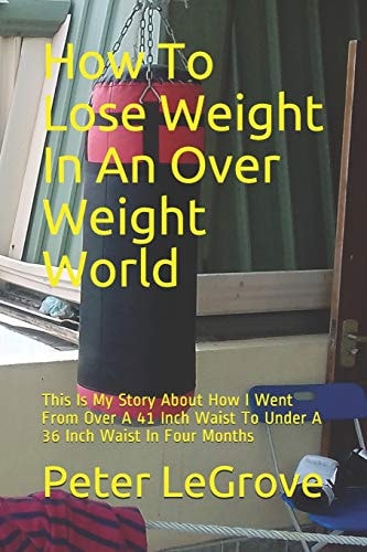How To Lose Weight In An Over Weight World This Is My Story About How I Went From Over A 41 Inch Waist To Under A 36 Inch Waist In Four Months