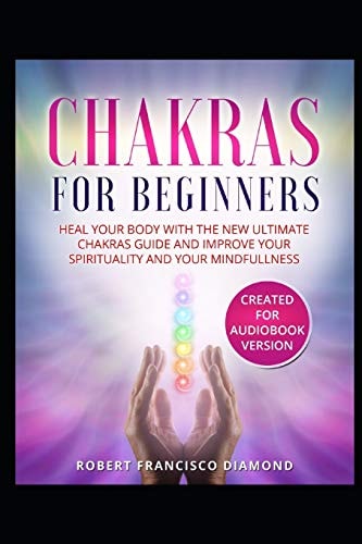 Chakras for Beginners Heal Your Body with the New Ultimate Chakras Guide and Improve Your Spirituality and Your Mindfullness