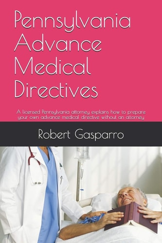Pennsylvania Advance Medical Directives A Licensed Pennsylvania Attorney Explains How to Prepare Your Own Advance Medical Directive Without an Attorney