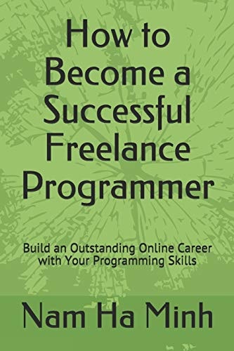 How to Become a Successful Freelance Programmer Build an Outstanding Online Career with Your Programming Skills