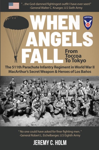 When Angels Fall: from Toccoa to Tokyo The 511th Parachute Infantry Regiment in World War II MacArthur's Secret Weapon and Heroes of Los Baños