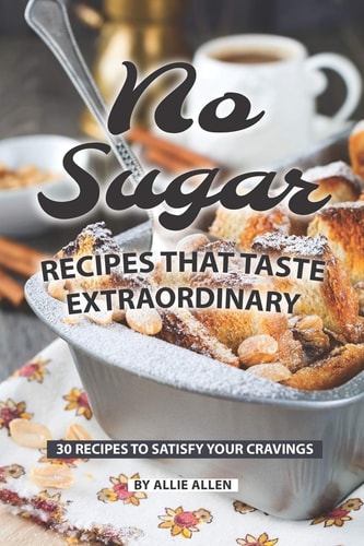 No Sugar Recipes That Taste Extraordinary 30 Recipes to Satisfy Your Cravings