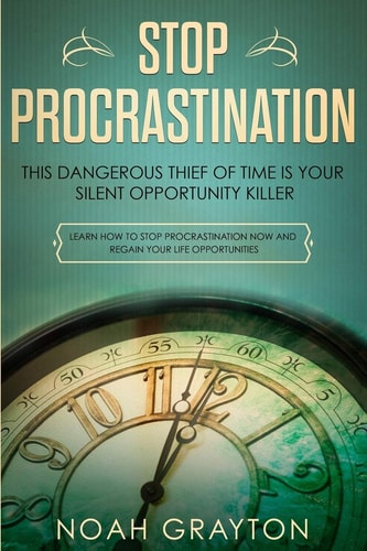 Stop Procrastination This Dangerous Thief of Time Is Your Silent Opportunity Killer - Learn How to Stop Procrastination Now and Regain Your Life Opportunities