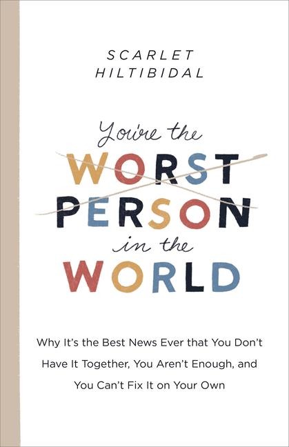 Youre the Worst Person in the World: Why Its the Best News Ever That You Dont Have It Together, You Arent Enough, and You Cant Fix It on Your Own