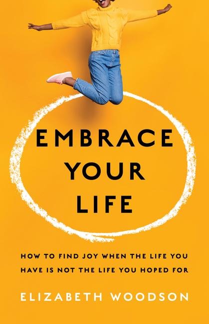 Embrace Your Life: How to Find Joy When the Life You Have Is Not the Life You Hoped for