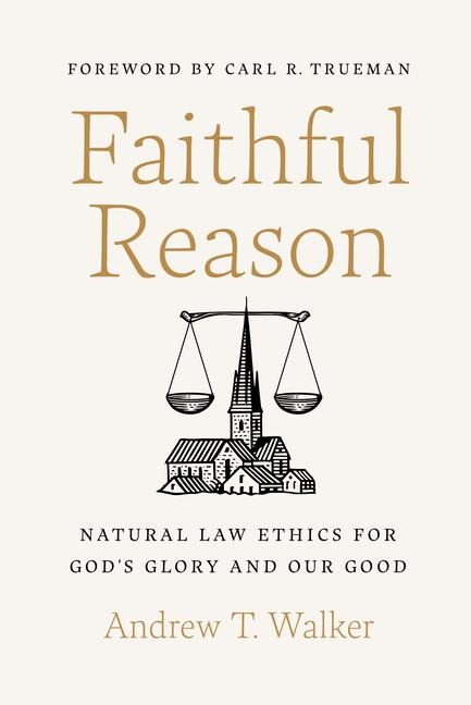 Faithful Reason: Natural Law Ethics for Gods Glory and Our Good