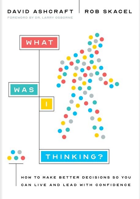 What Was I Thinking?: How to Make Better Decisions So You Can Live and Lead with Confidence