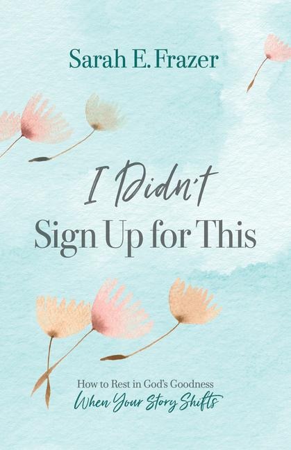I Didnt Sign Up for This: How to Rest in Gods Goodness When Your Story Shifts