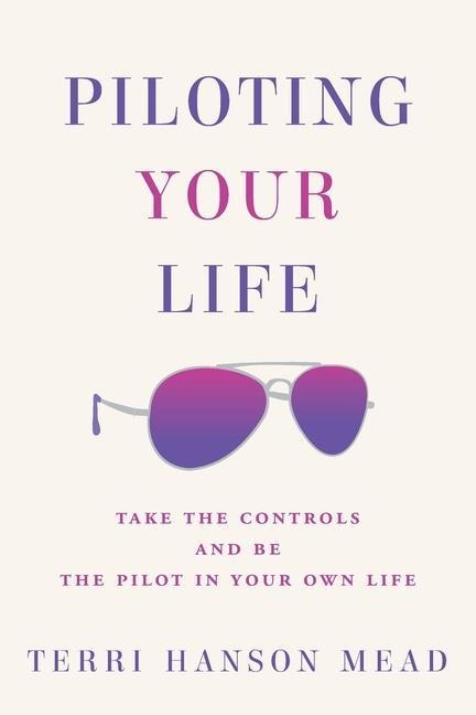 Piloting Your Life: Take the Controls and Be the Pilot In Your Own Life