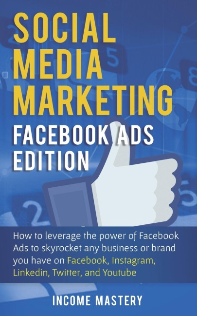 Social Media Marketing: Facebook Ads Edition: How to Leverage the Power of Facebook Ads to Skyrocket Any Business Or Brand You Have on Facebook, Instagram, LinkedIn, Twitter, and YouTube