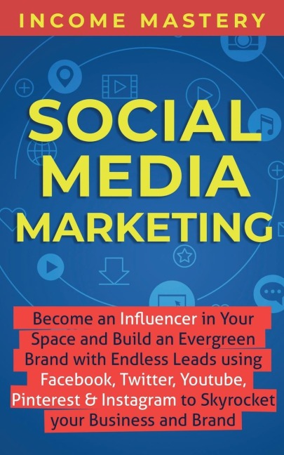 Social Media Marketing: Become an Influencer in Your Space and Build an Evergreen Brand with Endless Leads using Facebook, Twitter, YouTube, Pinterest & Instagram to Skyrocket Your Business and Brand