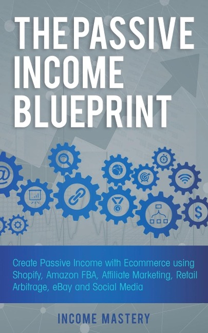 The Passive Income Blueprint: Create Passive Income with Ecommerce using Shopify, Amazon FBA, Affiliate Marketing, Retail Arbitrage, eBay and Social Media